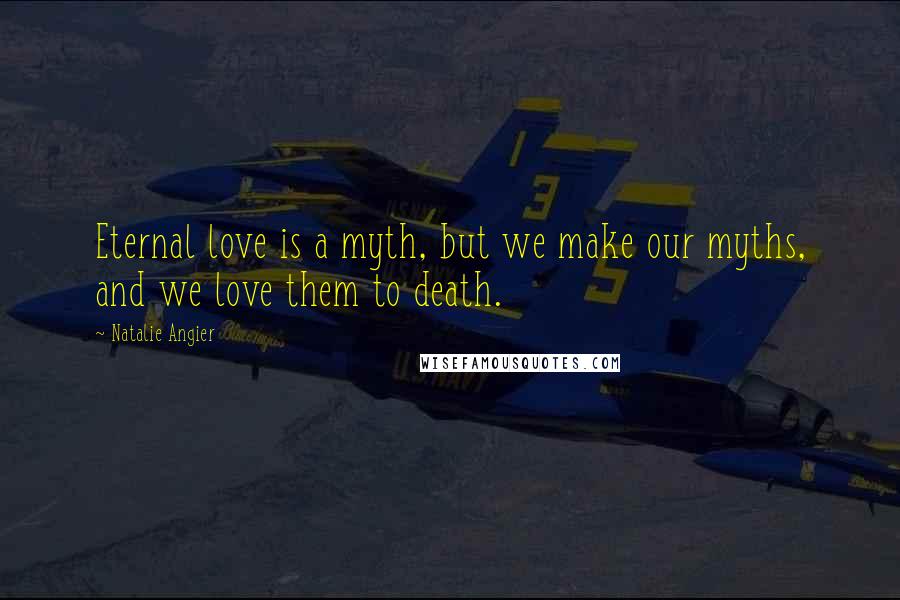 Natalie Angier Quotes: Eternal love is a myth, but we make our myths, and we love them to death.