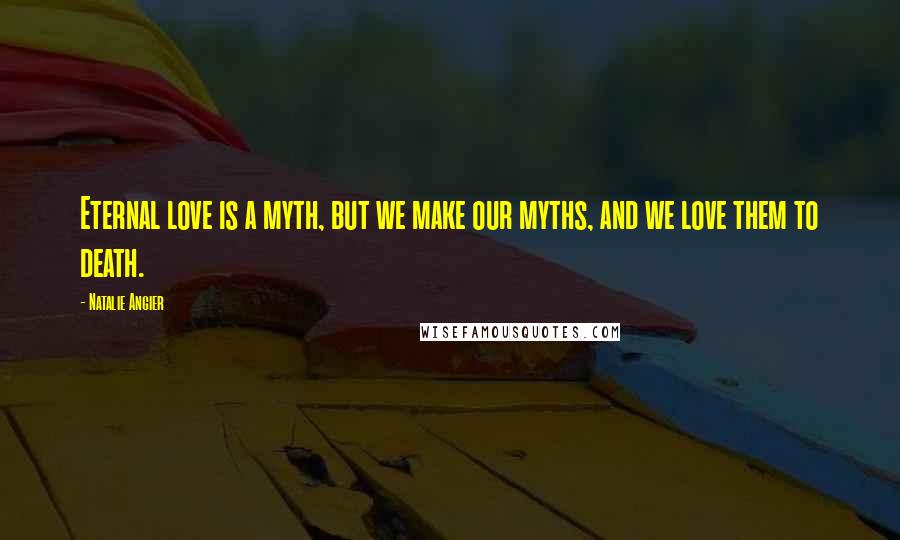 Natalie Angier Quotes: Eternal love is a myth, but we make our myths, and we love them to death.