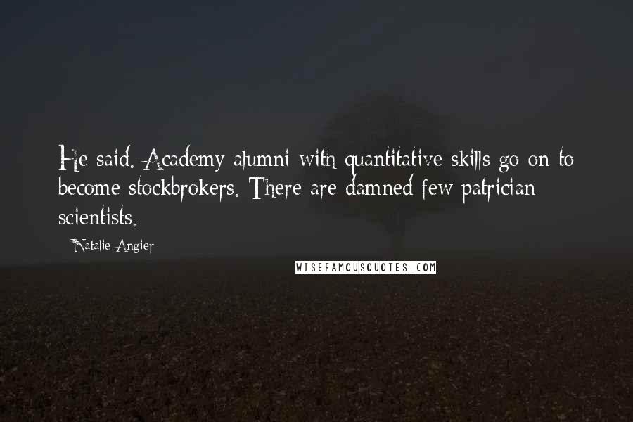 Natalie Angier Quotes: He said. Academy alumni with quantitative skills go on to become stockbrokers. There are damned few patrician scientists.