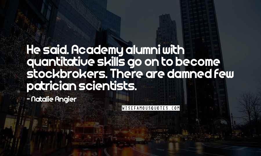 Natalie Angier Quotes: He said. Academy alumni with quantitative skills go on to become stockbrokers. There are damned few patrician scientists.