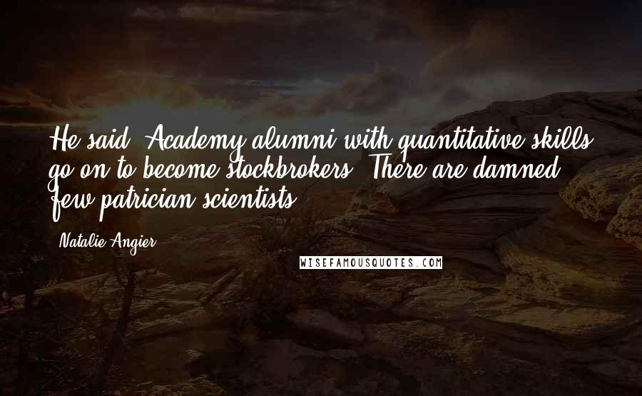 Natalie Angier Quotes: He said. Academy alumni with quantitative skills go on to become stockbrokers. There are damned few patrician scientists.