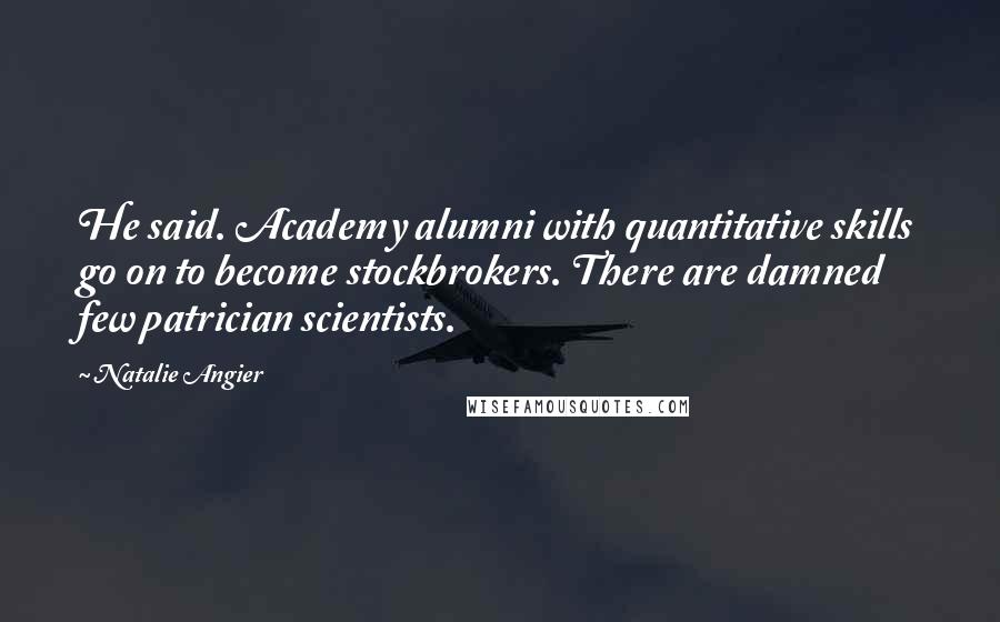 Natalie Angier Quotes: He said. Academy alumni with quantitative skills go on to become stockbrokers. There are damned few patrician scientists.