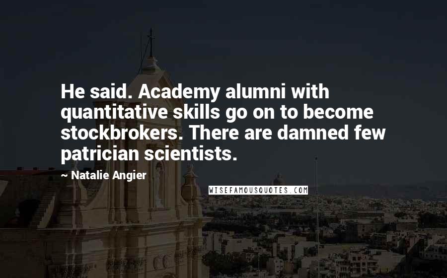 Natalie Angier Quotes: He said. Academy alumni with quantitative skills go on to become stockbrokers. There are damned few patrician scientists.