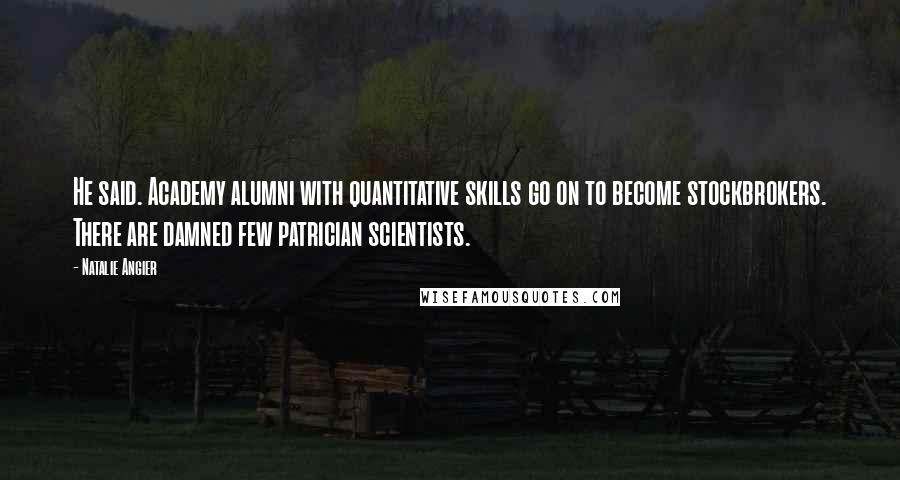 Natalie Angier Quotes: He said. Academy alumni with quantitative skills go on to become stockbrokers. There are damned few patrician scientists.