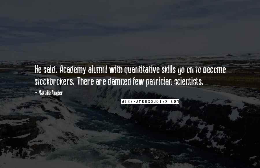 Natalie Angier Quotes: He said. Academy alumni with quantitative skills go on to become stockbrokers. There are damned few patrician scientists.