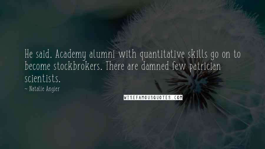 Natalie Angier Quotes: He said. Academy alumni with quantitative skills go on to become stockbrokers. There are damned few patrician scientists.