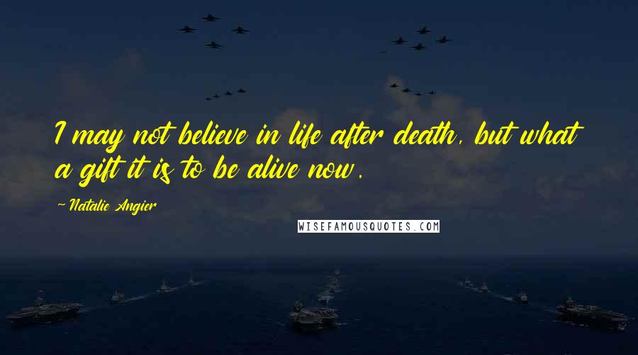 Natalie Angier Quotes: I may not believe in life after death, but what a gift it is to be alive now.