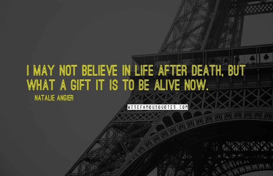 Natalie Angier Quotes: I may not believe in life after death, but what a gift it is to be alive now.