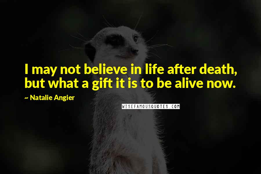 Natalie Angier Quotes: I may not believe in life after death, but what a gift it is to be alive now.