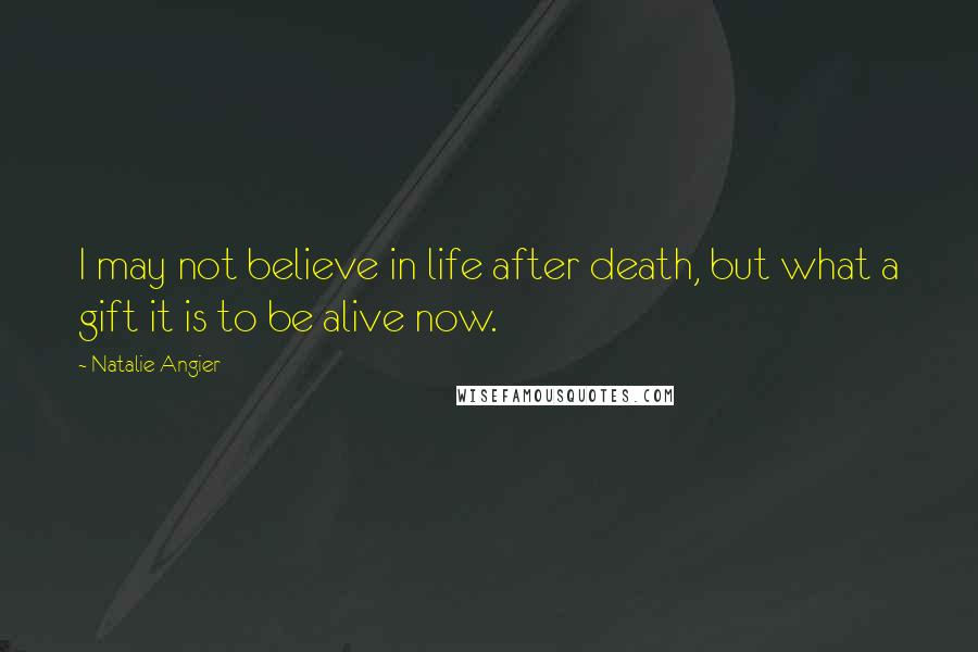 Natalie Angier Quotes: I may not believe in life after death, but what a gift it is to be alive now.