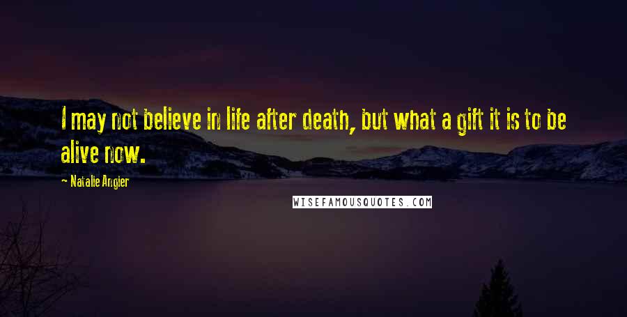 Natalie Angier Quotes: I may not believe in life after death, but what a gift it is to be alive now.