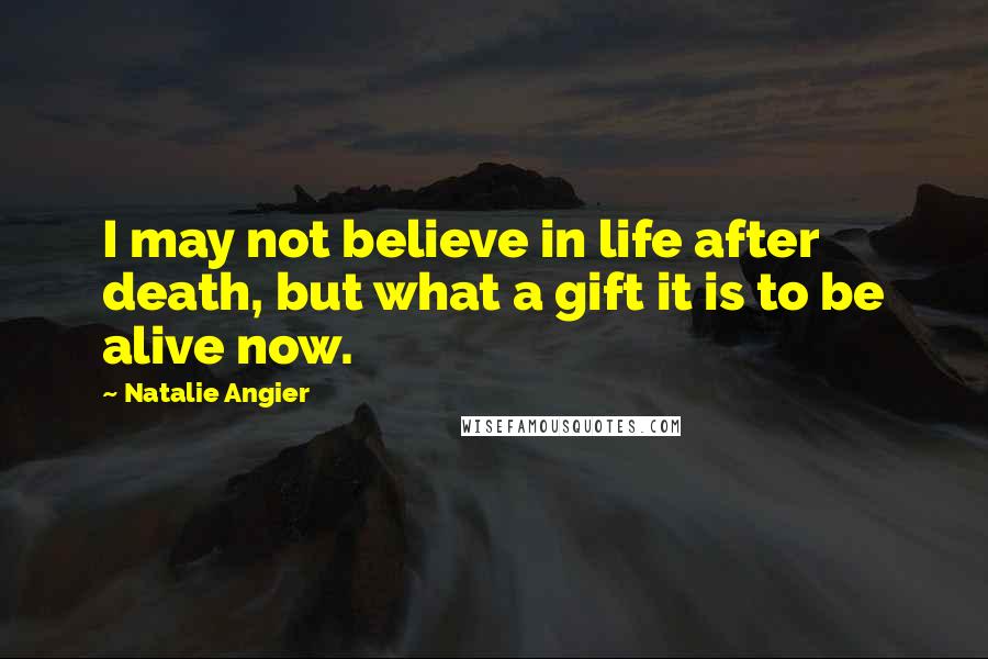 Natalie Angier Quotes: I may not believe in life after death, but what a gift it is to be alive now.