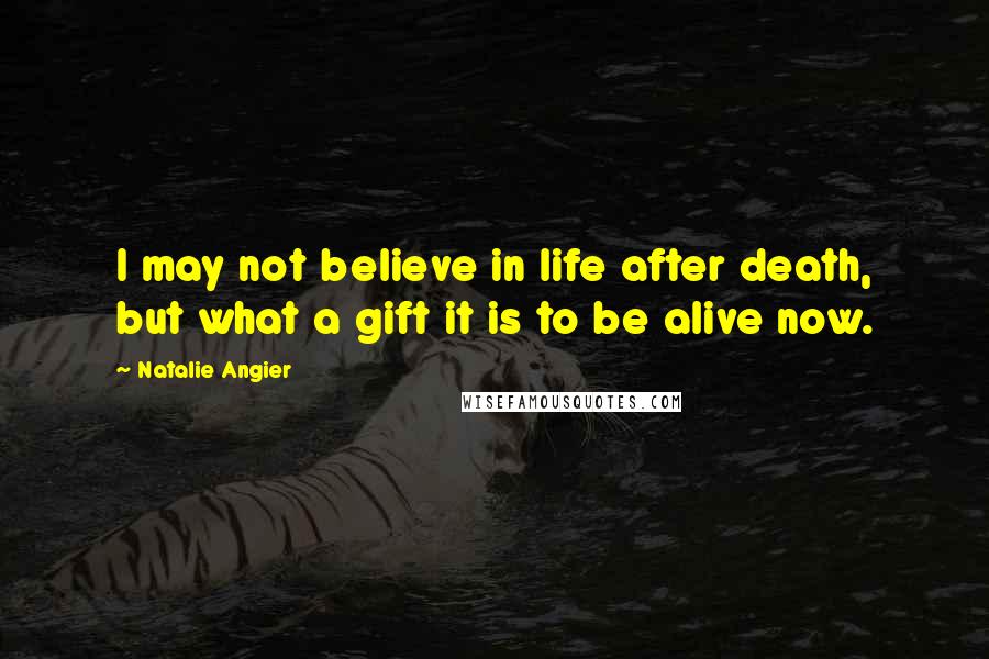 Natalie Angier Quotes: I may not believe in life after death, but what a gift it is to be alive now.