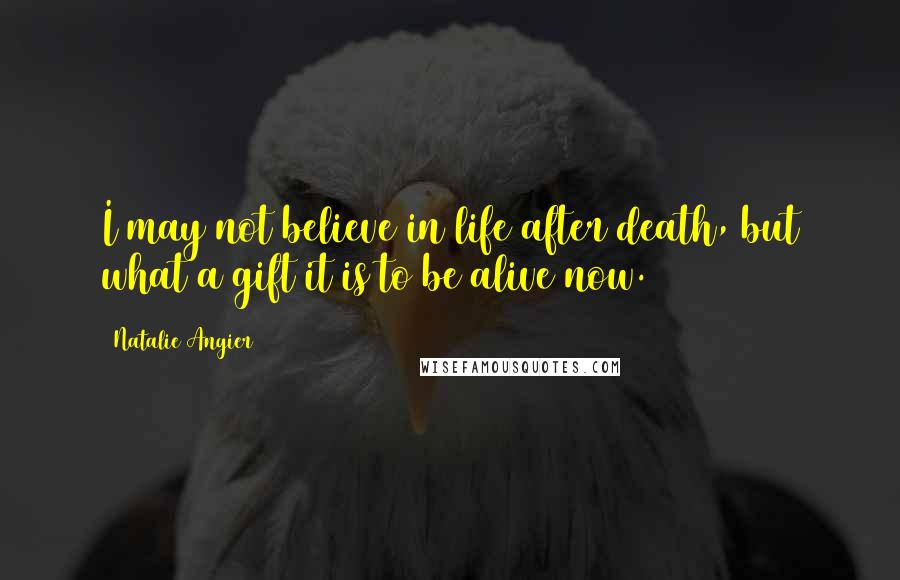 Natalie Angier Quotes: I may not believe in life after death, but what a gift it is to be alive now.