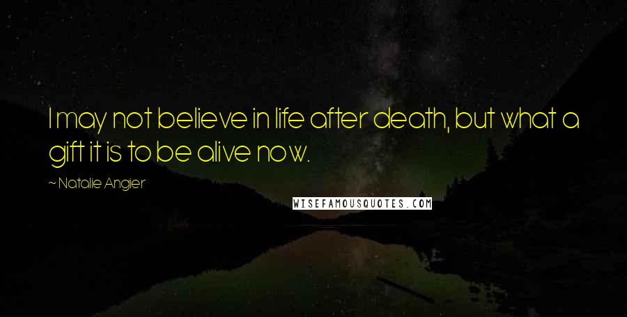 Natalie Angier Quotes: I may not believe in life after death, but what a gift it is to be alive now.