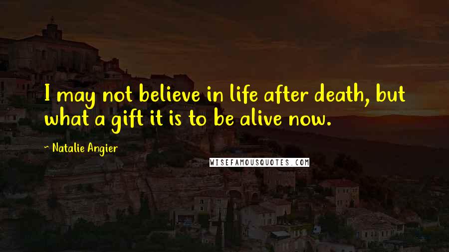 Natalie Angier Quotes: I may not believe in life after death, but what a gift it is to be alive now.