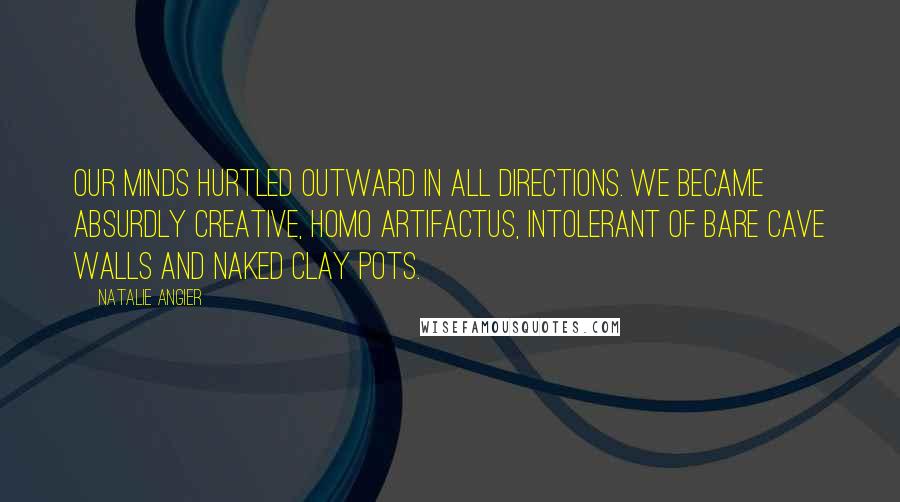 Natalie Angier Quotes: Our minds hurtled outward in all directions. We became absurdly creative, Homo artifactus, intolerant of bare cave walls and naked clay pots.