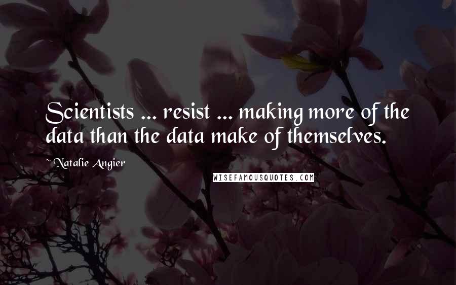 Natalie Angier Quotes: Scientists ... resist ... making more of the data than the data make of themselves.