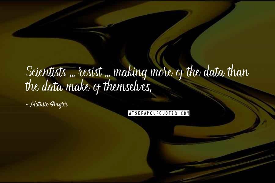 Natalie Angier Quotes: Scientists ... resist ... making more of the data than the data make of themselves.