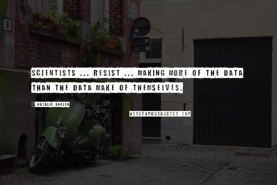 Natalie Angier Quotes: Scientists ... resist ... making more of the data than the data make of themselves.