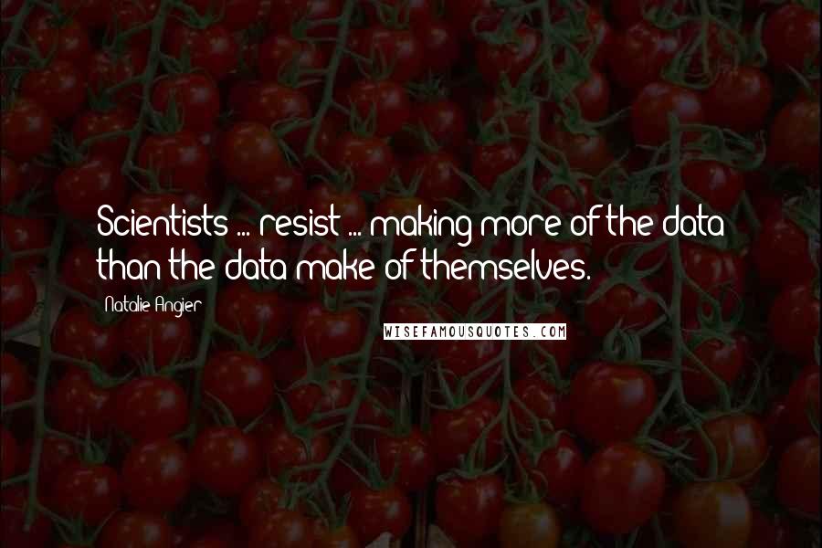 Natalie Angier Quotes: Scientists ... resist ... making more of the data than the data make of themselves.