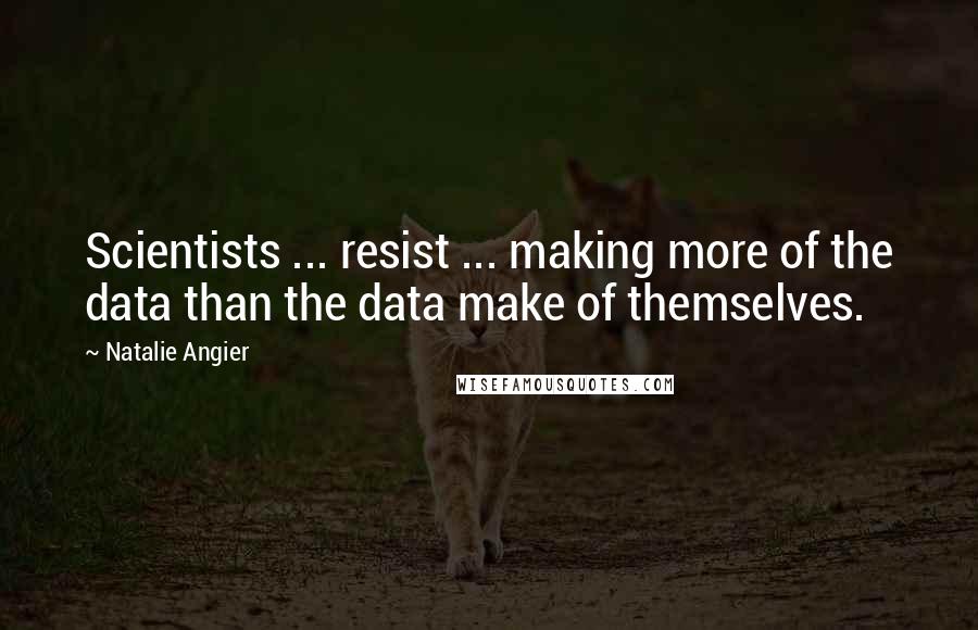 Natalie Angier Quotes: Scientists ... resist ... making more of the data than the data make of themselves.