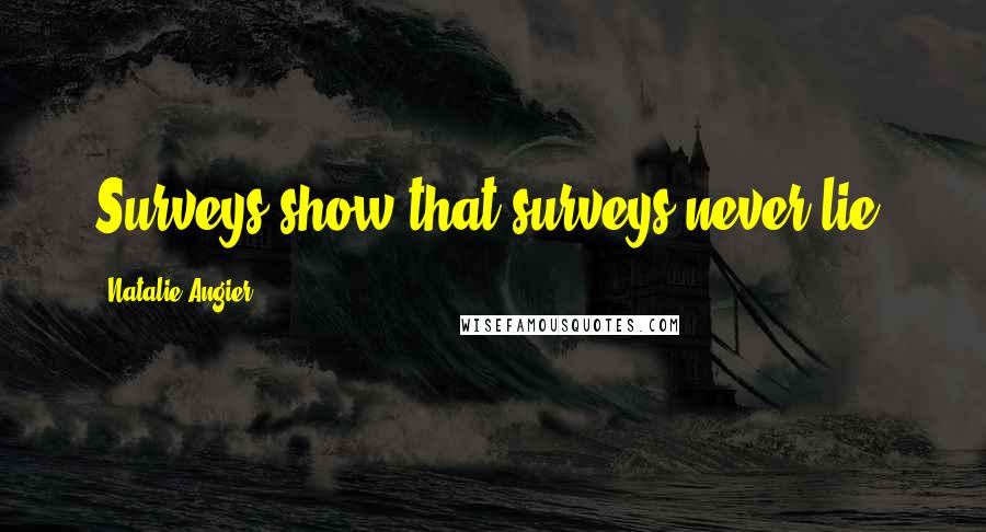 Natalie Angier Quotes: Surveys show that surveys never lie.