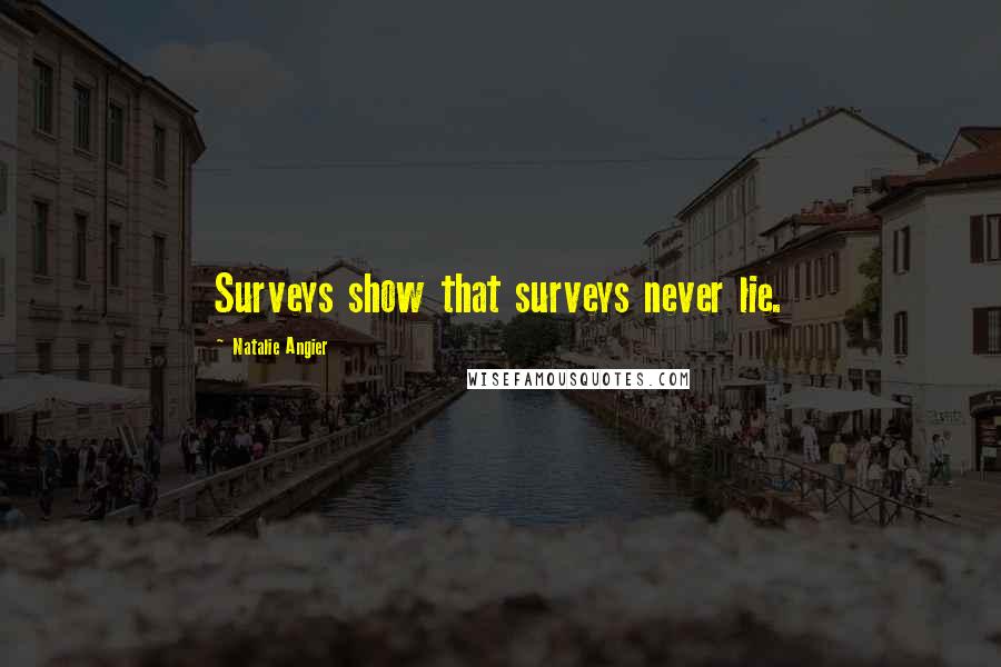 Natalie Angier Quotes: Surveys show that surveys never lie.