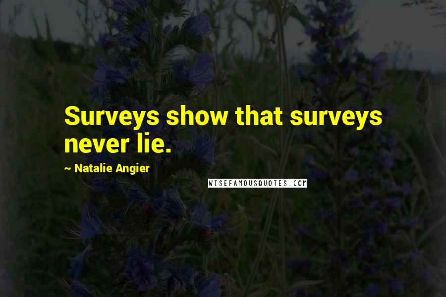 Natalie Angier Quotes: Surveys show that surveys never lie.