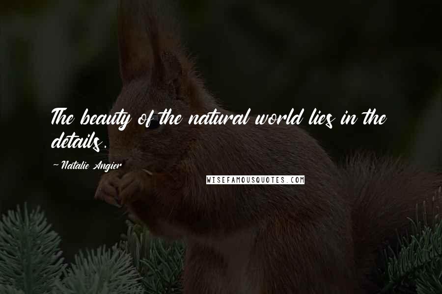 Natalie Angier Quotes: The beauty of the natural world lies in the details.