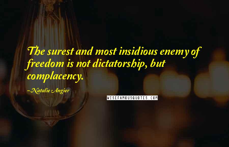 Natalie Angier Quotes: The surest and most insidious enemy of freedom is not dictatorship, but complacency.