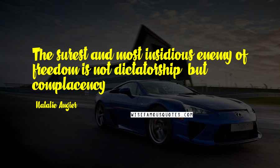 Natalie Angier Quotes: The surest and most insidious enemy of freedom is not dictatorship, but complacency.