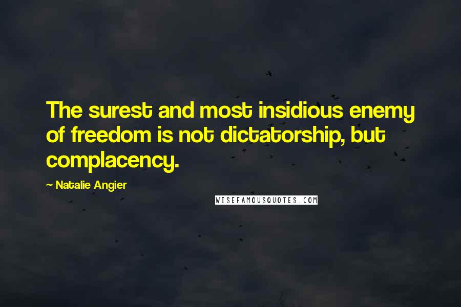 Natalie Angier Quotes: The surest and most insidious enemy of freedom is not dictatorship, but complacency.