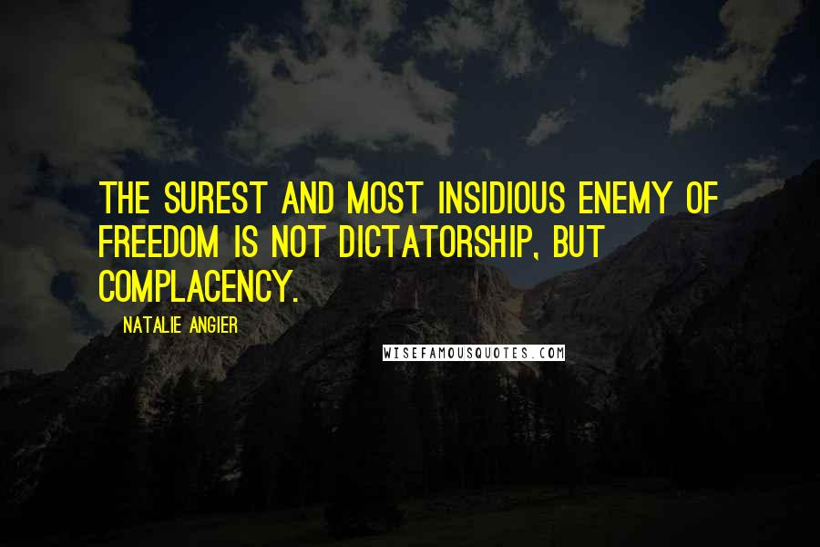 Natalie Angier Quotes: The surest and most insidious enemy of freedom is not dictatorship, but complacency.