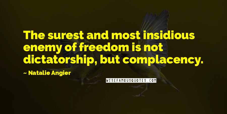 Natalie Angier Quotes: The surest and most insidious enemy of freedom is not dictatorship, but complacency.