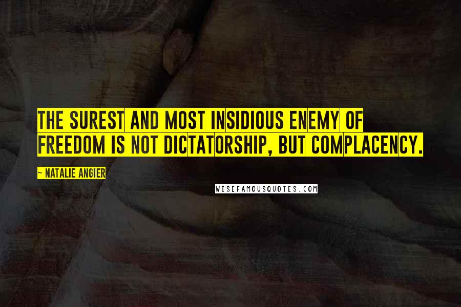 Natalie Angier Quotes: The surest and most insidious enemy of freedom is not dictatorship, but complacency.