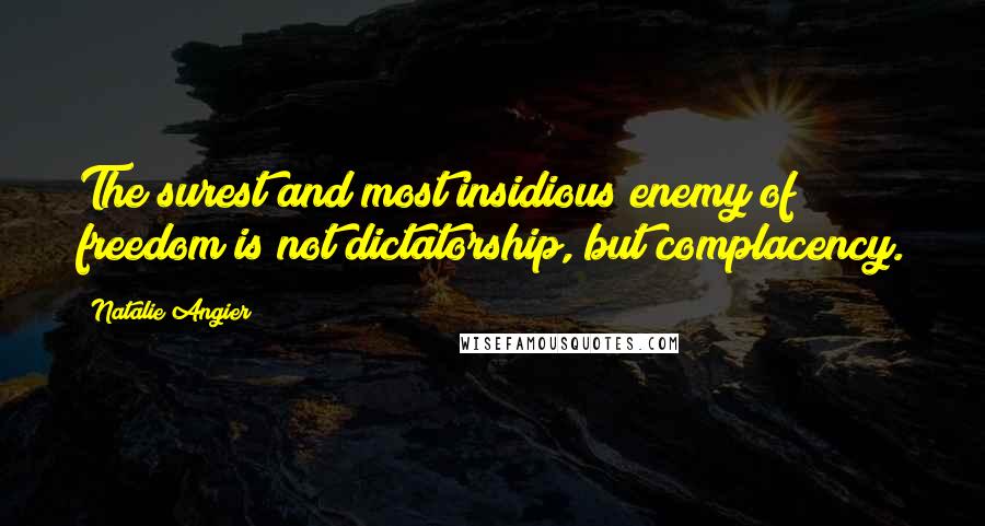 Natalie Angier Quotes: The surest and most insidious enemy of freedom is not dictatorship, but complacency.