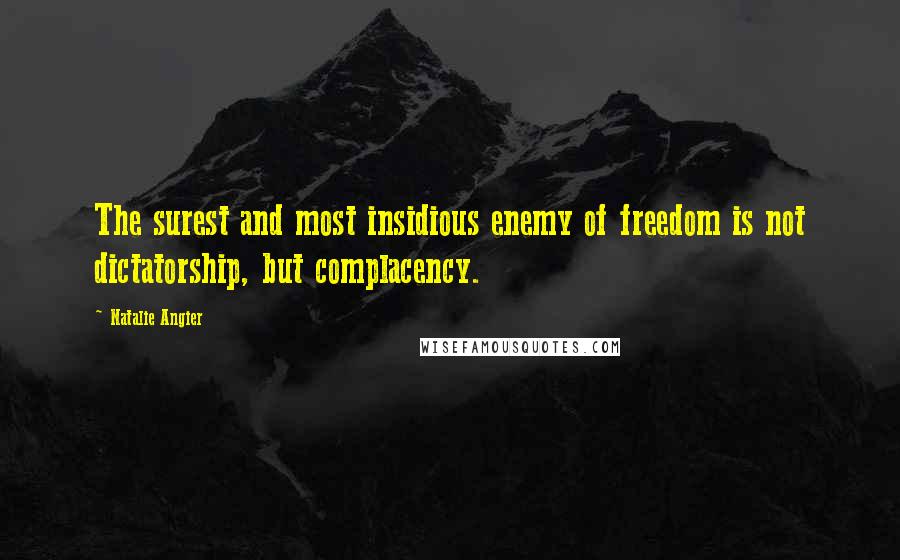Natalie Angier Quotes: The surest and most insidious enemy of freedom is not dictatorship, but complacency.