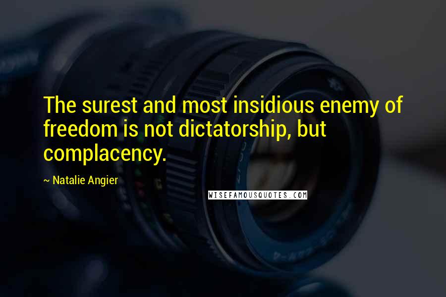 Natalie Angier Quotes: The surest and most insidious enemy of freedom is not dictatorship, but complacency.