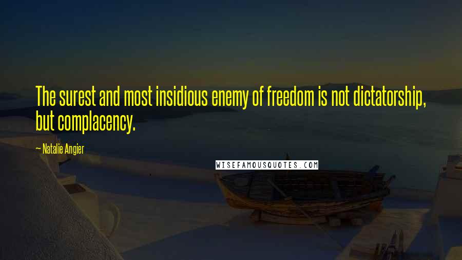 Natalie Angier Quotes: The surest and most insidious enemy of freedom is not dictatorship, but complacency.