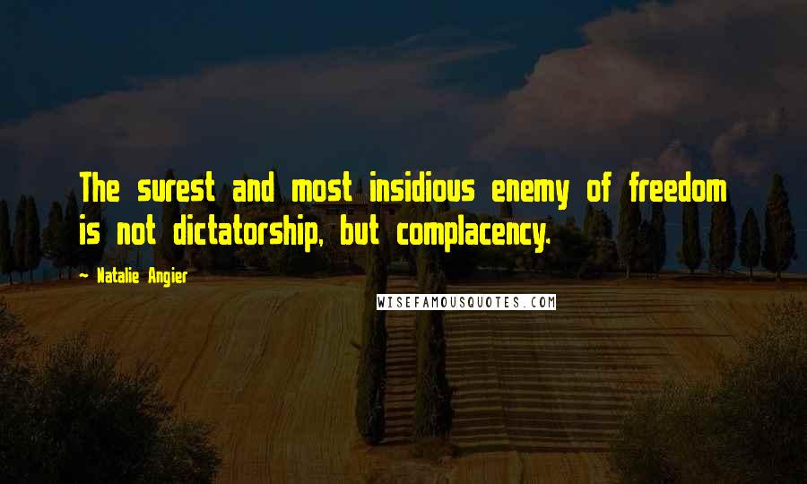 Natalie Angier Quotes: The surest and most insidious enemy of freedom is not dictatorship, but complacency.