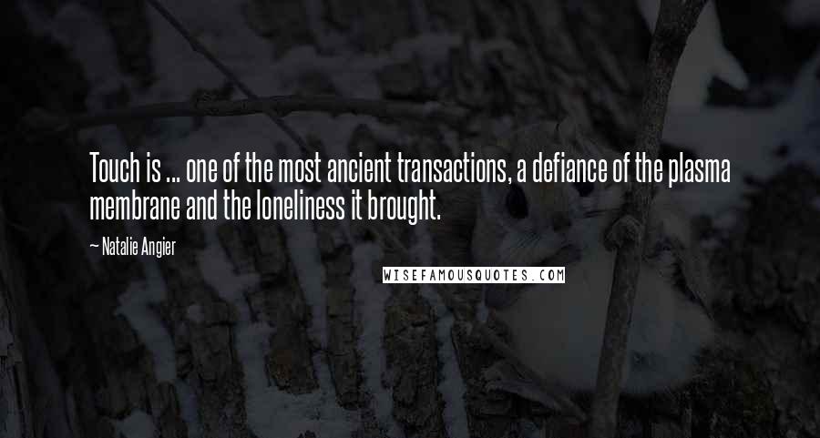 Natalie Angier Quotes: Touch is ... one of the most ancient transactions, a defiance of the plasma membrane and the loneliness it brought.