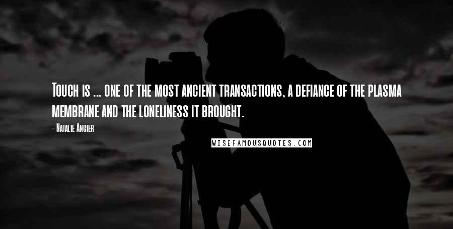 Natalie Angier Quotes: Touch is ... one of the most ancient transactions, a defiance of the plasma membrane and the loneliness it brought.