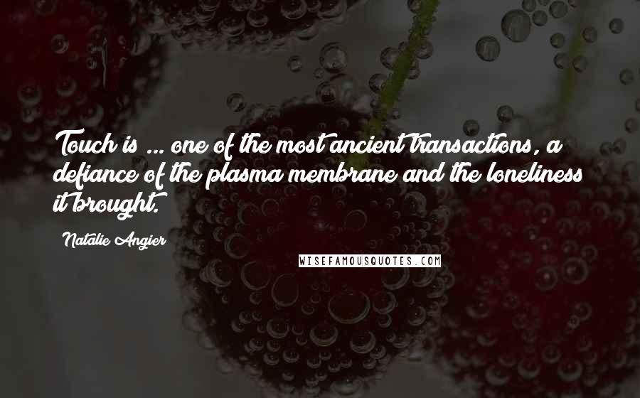 Natalie Angier Quotes: Touch is ... one of the most ancient transactions, a defiance of the plasma membrane and the loneliness it brought.