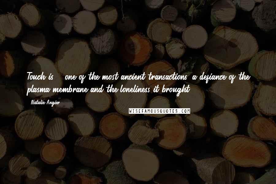 Natalie Angier Quotes: Touch is ... one of the most ancient transactions, a defiance of the plasma membrane and the loneliness it brought.