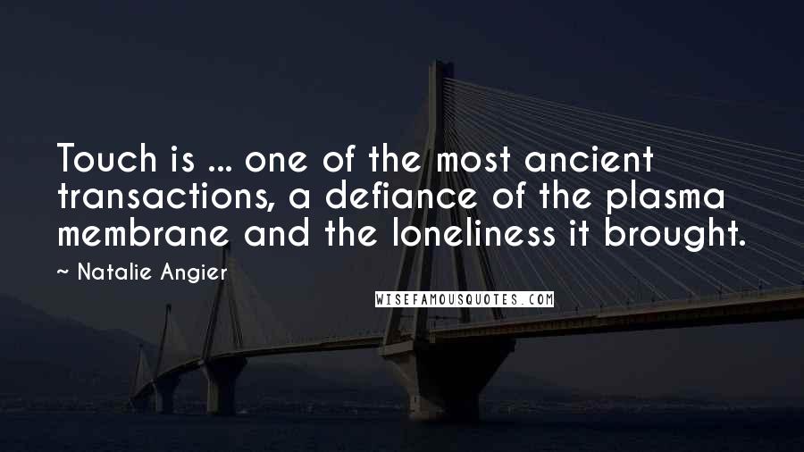 Natalie Angier Quotes: Touch is ... one of the most ancient transactions, a defiance of the plasma membrane and the loneliness it brought.