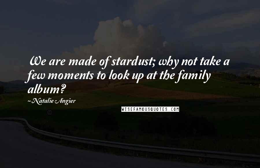 Natalie Angier Quotes: We are made of stardust; why not take a few moments to look up at the family album?