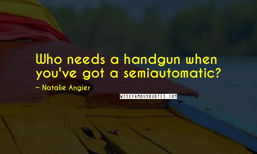 Natalie Angier Quotes: Who needs a handgun when you've got a semiautomatic?