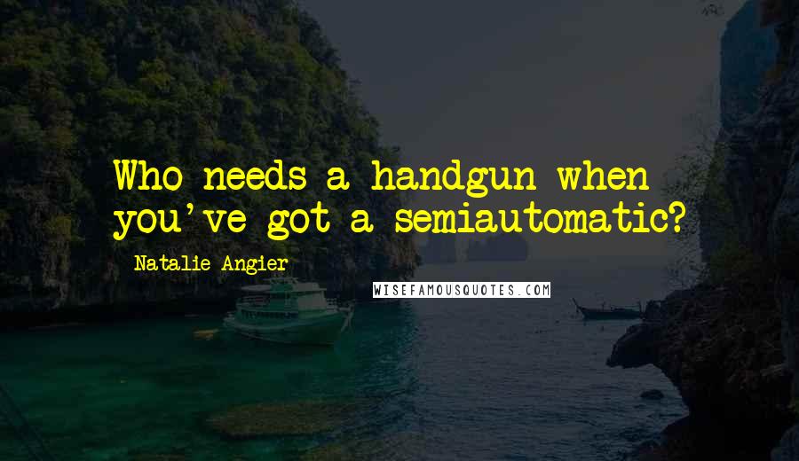 Natalie Angier Quotes: Who needs a handgun when you've got a semiautomatic?