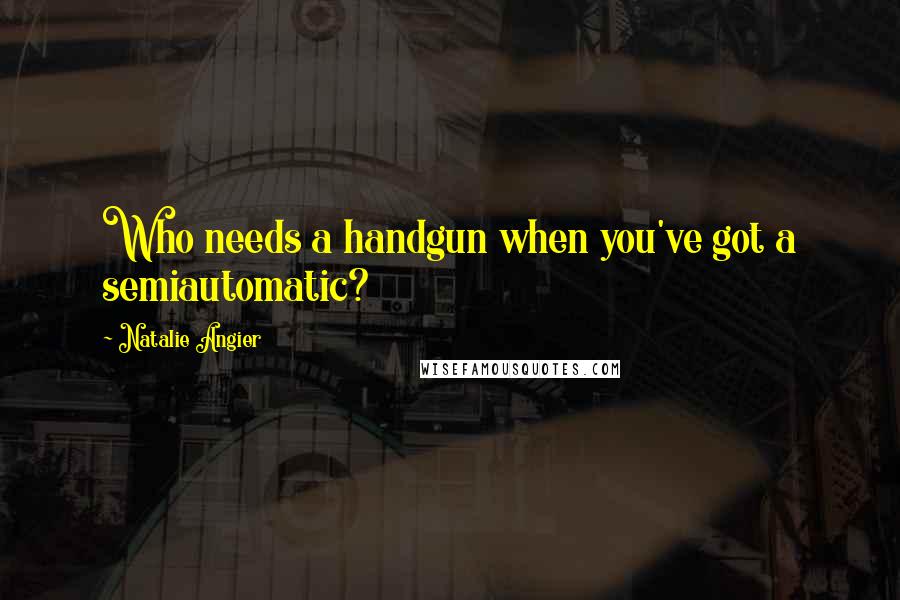 Natalie Angier Quotes: Who needs a handgun when you've got a semiautomatic?